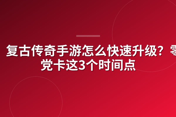 复古传奇手游怎么快速升级?零氪党卡这3个时间点