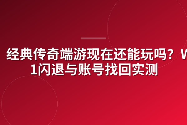 经典传奇端游现在还能玩吗?Win11闪退与账号找回实测