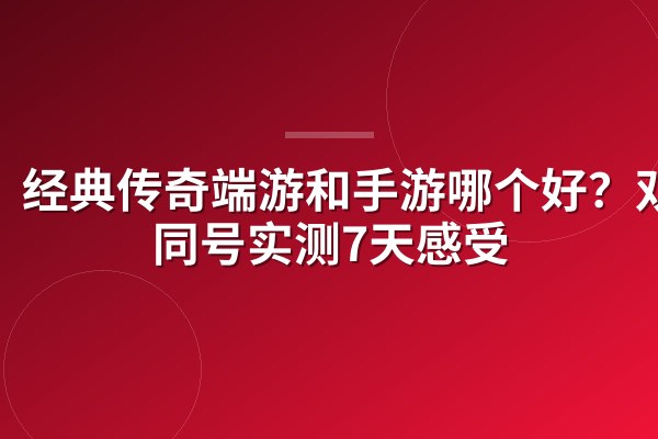 经典传奇端游和手游哪个好?双端同号实测7天感受