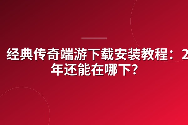 经典传奇端游下载安装教程:2026年还能在哪下?