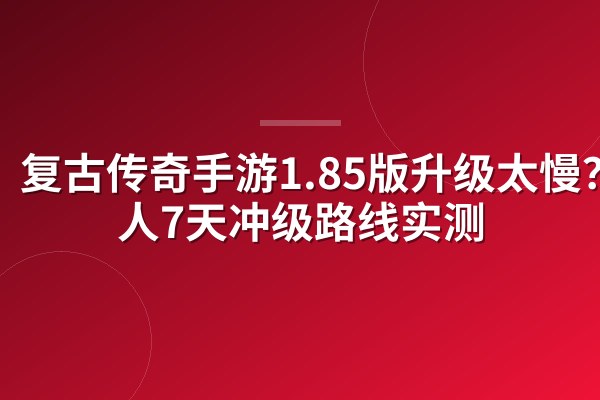 复古传奇手游1.85版升级太慢?散人7天冲级路线实测