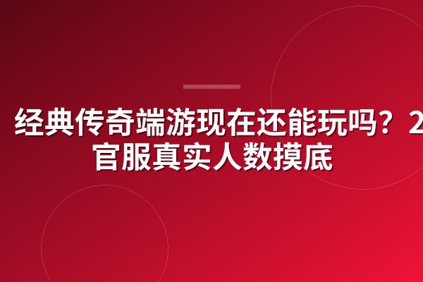 经典传奇端游现在还能玩吗？2026官服真实人数摸底