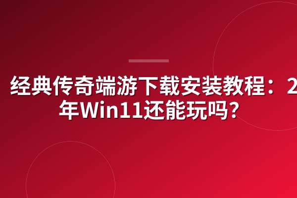经典传奇端游下载安装教程:2026年Win11还能玩吗?