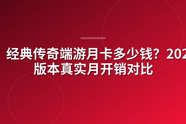 经典传奇端游月卡多少钱?2026各版本真实月开销对比