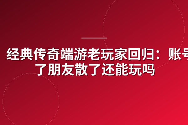 经典传奇端游老玩家回归:账号没了朋友散了还能玩吗