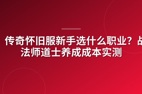 传奇怀旧服新手选什么职业？战士法师道士养成成本实测