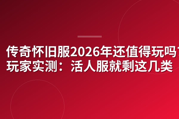 传奇怀旧服2026年还值得玩吗?老玩家实测:活人服就剩这几类