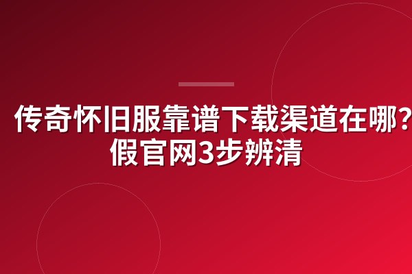 传奇怀旧服靠谱下载渠道在哪？真假官网3步辨清