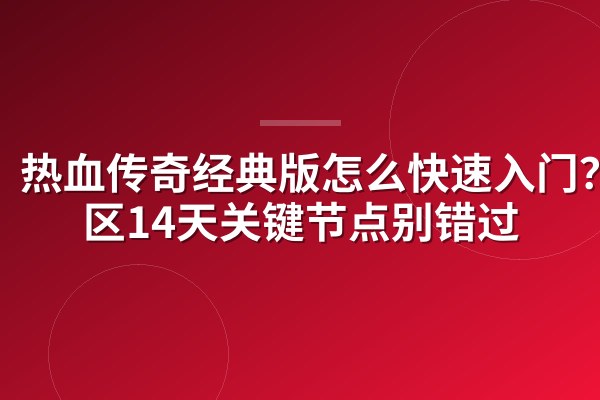 热血传奇经典版怎么快速入门?新区14天关键节点别错过