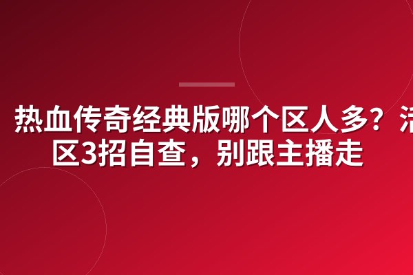 热血传奇经典版哪个区人多？活人区3招自查，别跟主播走