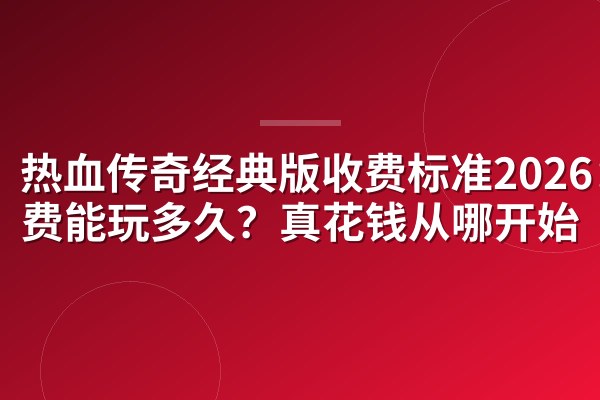热血传奇经典版收费标准2026:免费能玩多久?真花钱从哪开始
