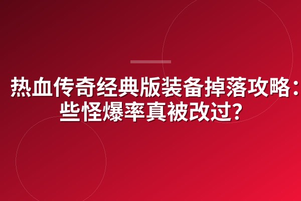 热血传奇经典版装备掉落攻略:这些怪爆率真被改过?