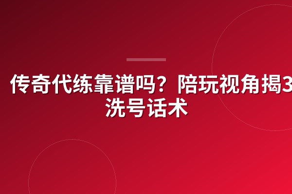传奇代练靠谱吗？陪玩视角揭3种洗号话术