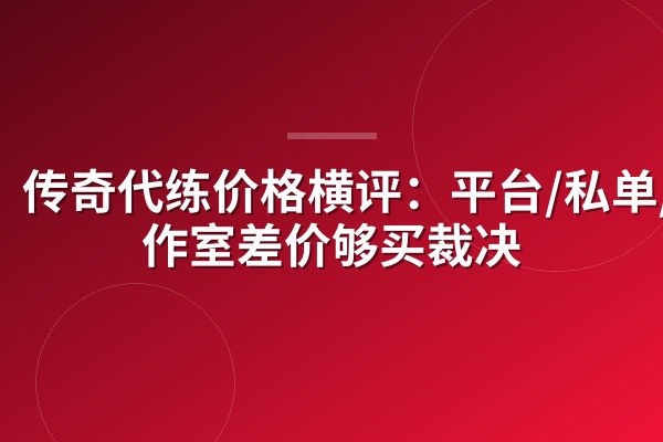 传奇代练价格横评:平台/私单/工作室差价够买裁决