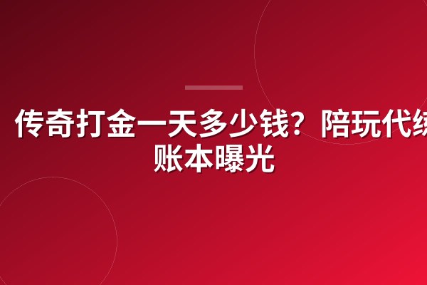 传奇打金一天多少钱？陪玩代练双账本曝光