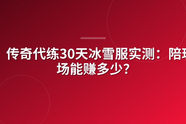 传奇代练30天冰雪服实测:陪玩进场能赚多少?