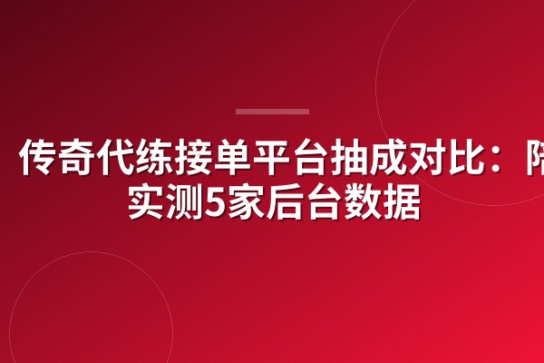 传奇代练接单平台抽成对比：陪玩实测5家后台数据