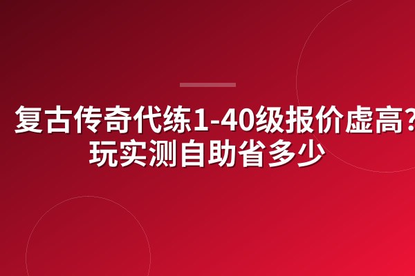 复古传奇代练1-40级报价虚高?陪玩实测自助省多少