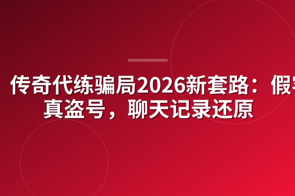 传奇代练骗局2026新套路:假客服真盗号,聊天记录还原