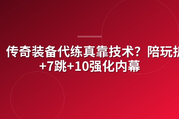 传奇装备代练真靠技术？陪玩拆解+7跳+10强化内幕