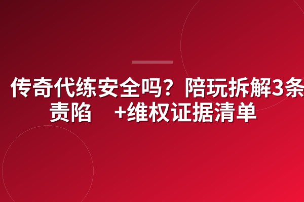 传奇代练安全吗？陪玩拆解3条免责陷阱+维权证据清单