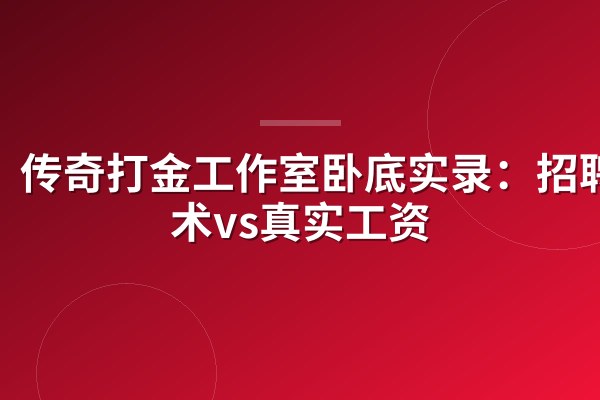 传奇打金工作室卧底实录:招聘话术vs真实工资