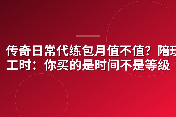 传奇日常代练包月值不值?陪玩拆工时:你买的是时间不是等级