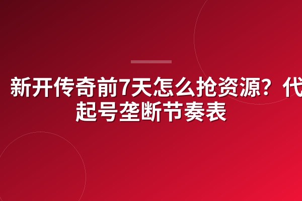 新开传奇前7天怎么抢资源?代练起号垄断节奏表