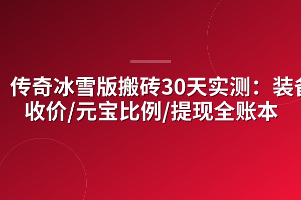 传奇冰雪版搬砖30天实测:装备回收价/元宝比例/提现全账本