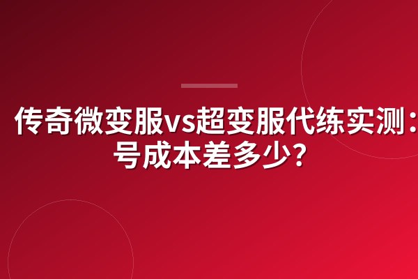 传奇微变服vs超变服代练实测:起号成本差多少?