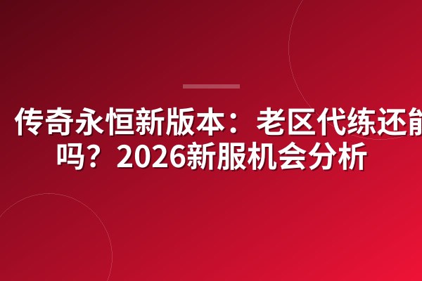 传奇永恒新版本：老区代练还能进吗？2026新服机会分析