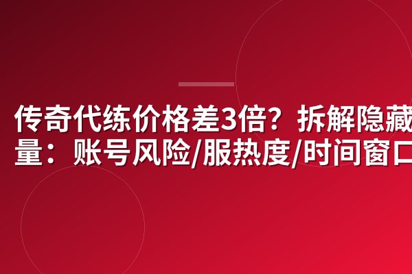 传奇代练价格差3倍?拆解隐藏变量:账号风险/服热度/时间窗口