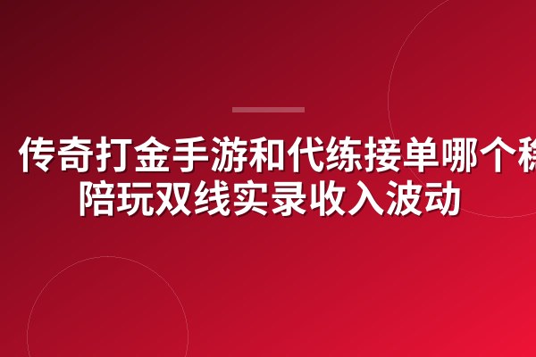 传奇打金手游和代练接单哪个稳?陪玩双线实录收入波动