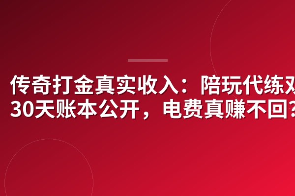 传奇打金真实收入:陪玩代练双开30天账本公开,电费真赚不回?