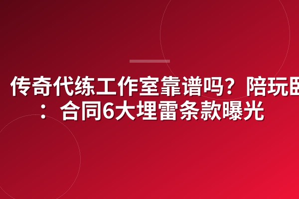 传奇代练工作室靠谱吗？陪玩卧底：合同6大埋雷条款曝光