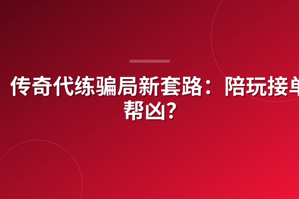 传奇代练骗局新套路:陪玩接单变帮凶?