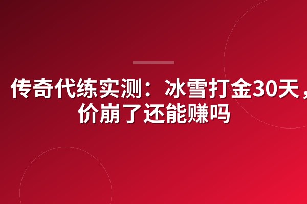 传奇代练实测：冰雪打金30天，金价崩了还能赚吗