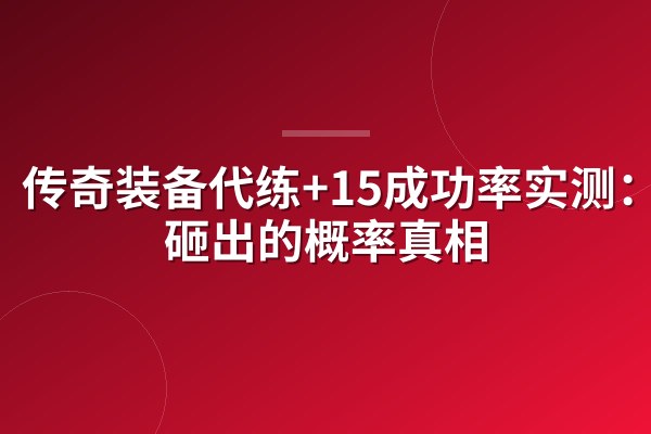 传奇装备代练+15成功率实测:2万砸出的概率真相