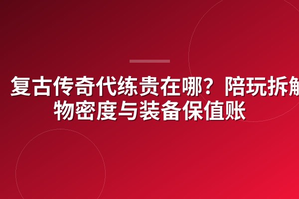 复古传奇代练贵在哪?陪玩拆解怪物密度与装备保值账
