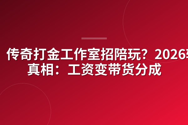 传奇打金工作室招陪玩?2026转型真相:工资变带货分成