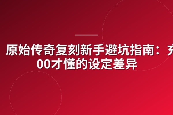 原始传奇复刻新手避坑指南:充3000才懂的设定差异