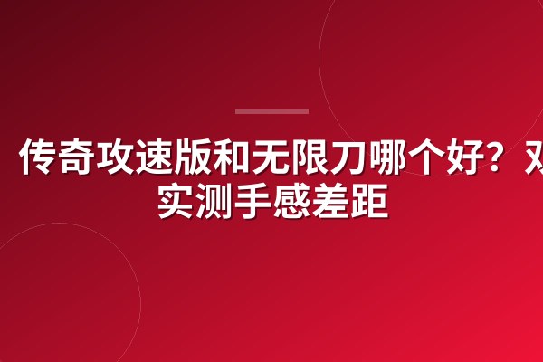 传奇攻速版和无限刀哪个好?双开实测手感差距