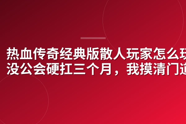 热血传奇经典版散人玩家怎么玩?没公会硬扛三个月,我摸清门道了