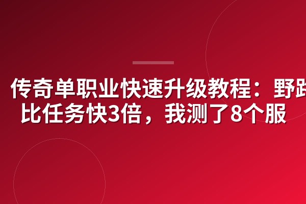 传奇单职业快速升级教程:野路线比任务快3倍,我测了8个服
