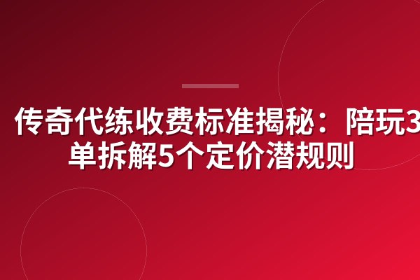 传奇代练收费标准揭秘:陪玩300单拆解5个定价潜规则