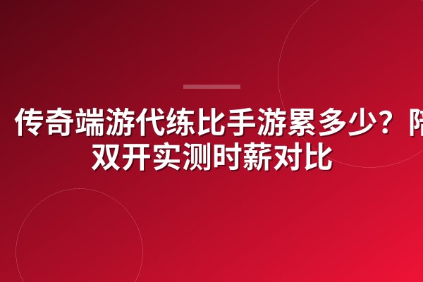 传奇端游代练比手游累多少?陪玩双开实测时薪对比