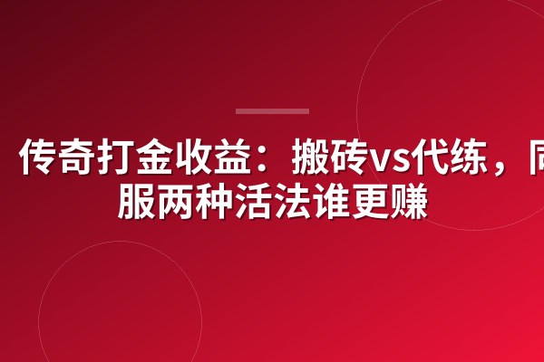 传奇打金收益：搬砖vs代练，同一服两种活法谁更赚