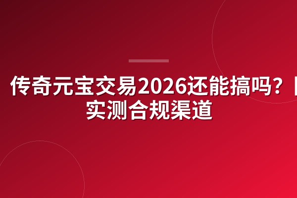 传奇元宝交易2026还能搞吗?陪玩实测合规渠道