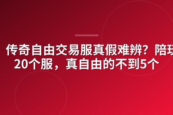 传奇自由交易服真假难辨?陪玩扫20个服,真自由的不到5个