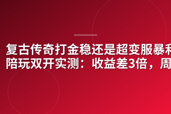 复古传奇打金稳还是超变服暴利？陪玩双开实测：收益差3倍，周期